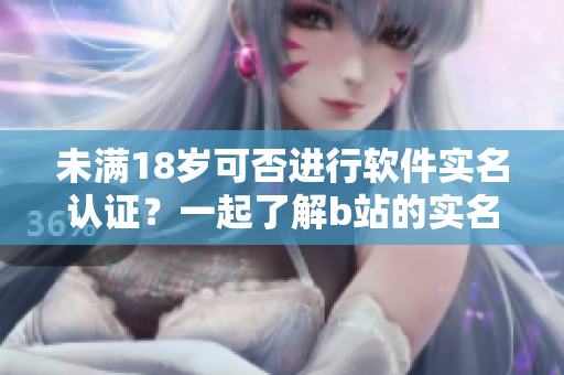 未满18岁可否进行软件实名认证？一起了解b站的实名认证规则！