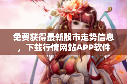 免费获得最新股市走势信息，下载行情网站APP软件