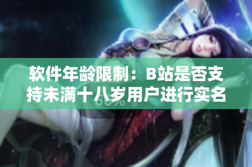软件年龄限制：B站是否支持未满十八岁用户进行实名认证？