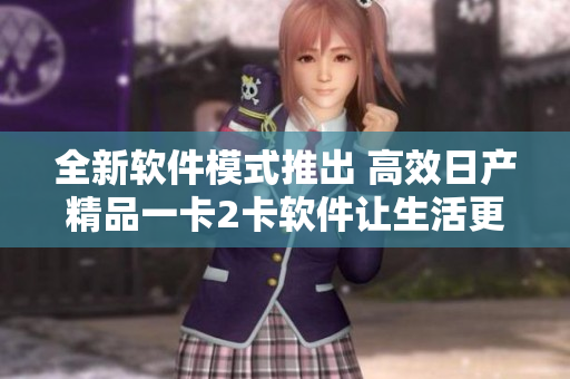 全新软件模式推出 高效日产精品一卡2卡软件让生活更省心