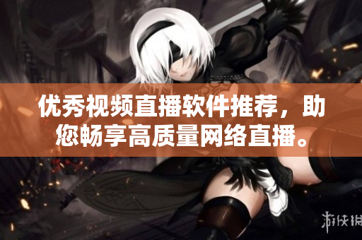 优秀视频直播软件推荐，助您畅享高质量网络直播。
