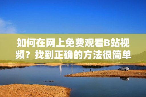 如何在网上免费观看B站视频？找到正确的方法很简单，赶紧看这里！