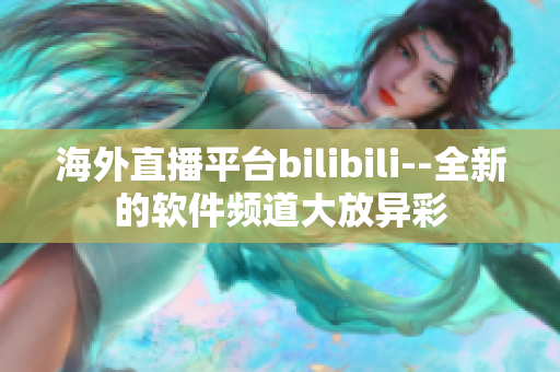 海外直播平台bilibili--全新的软件频道大放异彩