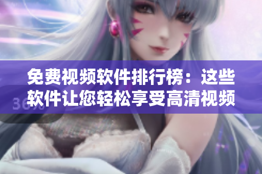免费视频软件排行榜：这些软件让您轻松享受高清视频体验