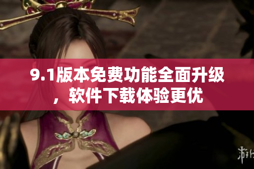 9.1版本免费功能全面升级，软件下载体验更优