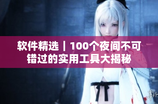 软件精选｜100个夜间不可错过的实用工具大揭秘