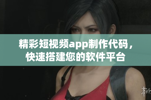 精彩短视频app制作代码，快速搭建您的软件平台