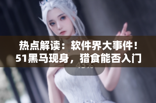 热点解读：软件界大事件！51黑马现身，猎食能否入门？