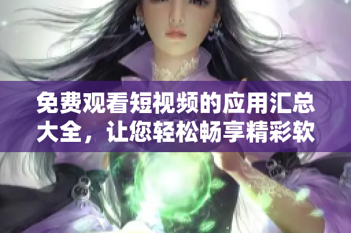 免费观看短视频的应用汇总大全，让您轻松畅享精彩软件内容