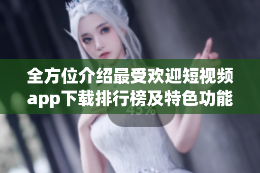 全方位介绍最受欢迎短视频app下载排行榜及特色功能
