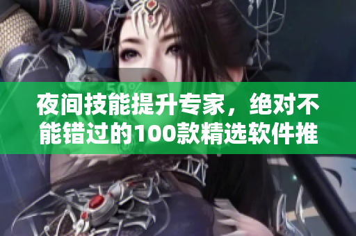 夜间技能提升专家，绝对不能错过的100款精选软件推荐
