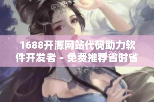 1688开源网站代码助力软件开发者 – 免费推荐省时省力