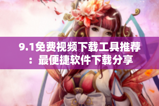 9.1免费视频下载工具推荐：最便捷软件下载分享