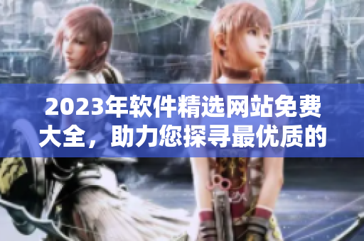 2023年软件精选网站免费大全，助力您探寻最优质的软件资源