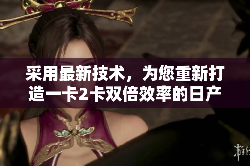 采用最新技术，为您重新打造一卡2卡双倍效率的日产精品软件