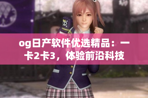 og日产软件优选精品：一卡2卡3，体验前沿科技
