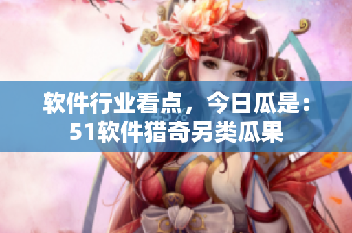 软件行业看点，今日瓜是：51软件猎奇另类瓜果