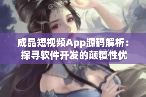 成品短视频App源码解析： 探寻软件开发的颠覆性优势