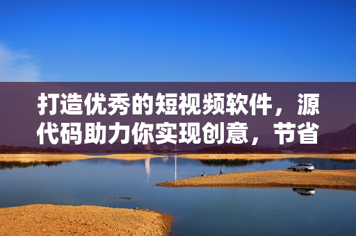 打造优秀的短视频软件，源代码助力你实现创意，节省开发时间