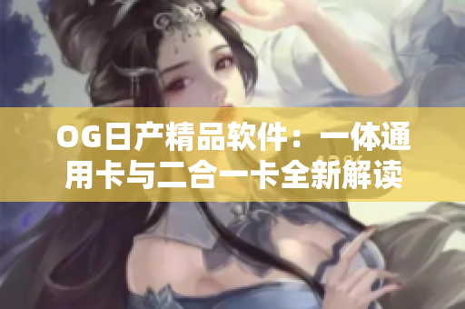 OG日产精品软件：一体通用卡与二合一卡全新解读