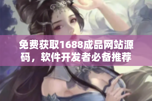 免费获取1688成品网站源码，软件开发者必备推荐