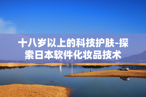 十八岁以上的科技护肤-探索日本软件化妆品技术