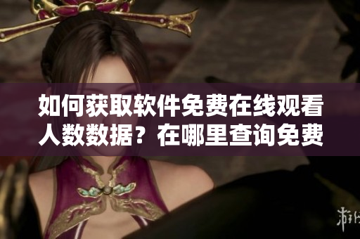 如何获取软件免费在线观看人数数据？在哪里查询免费b站在线观看人数？