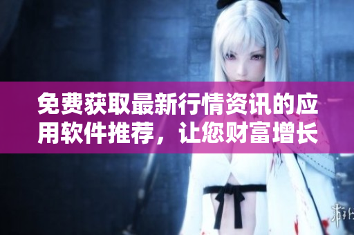 免费获取最新行情资讯的应用软件推荐，让您财富增长不再盲目
