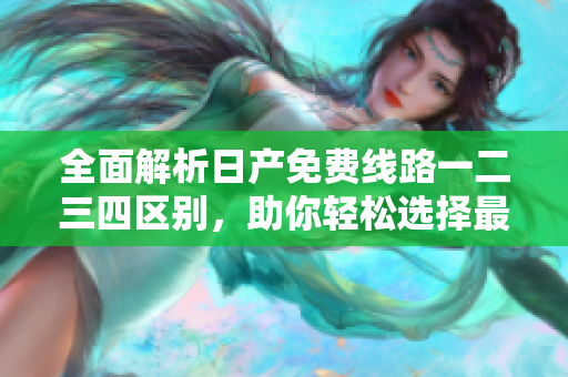 全面解析日产免费线路一二三四区别，助你轻松选择最适合你的软件版本