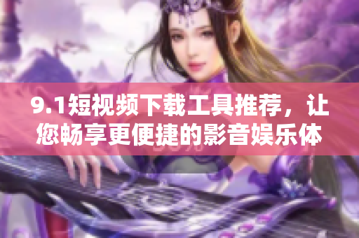 9.1短视频下载工具推荐，让您畅享更便捷的影音娱乐体验