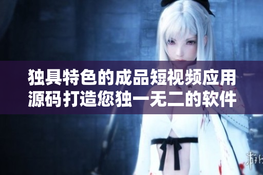 独具特色的成品短视频应用源码打造您独一无二的软件界面