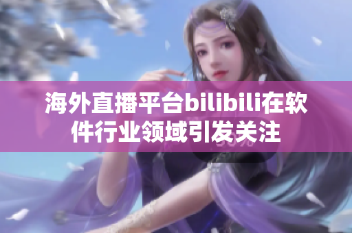 海外直播平台bilibili在软件行业领域引发关注