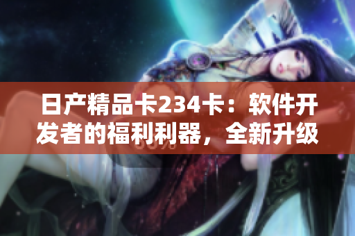 日产精品卡234卡：软件开发者的福利利器，全新升级功能等你体验