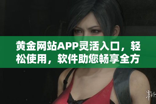 黄金网站APP灵活入口，轻松使用，软件助您畅享全方位服务
