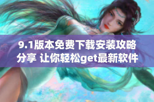 9.1版本免费下载安装攻略分享 让你轻松get最新软件!