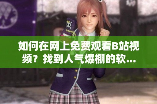 如何在网上免费观看B站视频？找到人气爆棚的软...