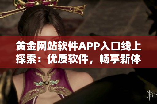 黄金网站软件APP入口线上探索：优质软件，畅享新体验