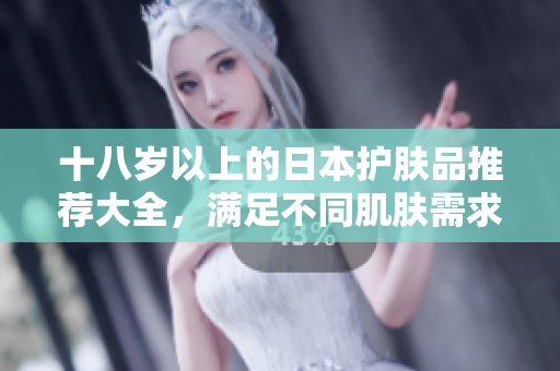 十八岁以上的日本护肤品推荐大全，满足不同肌肤需求，品质有保障