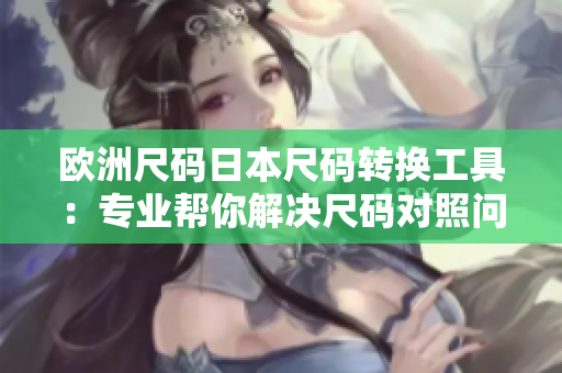 欧洲尺码日本尺码转换工具：专业帮你解决尺码对照问题