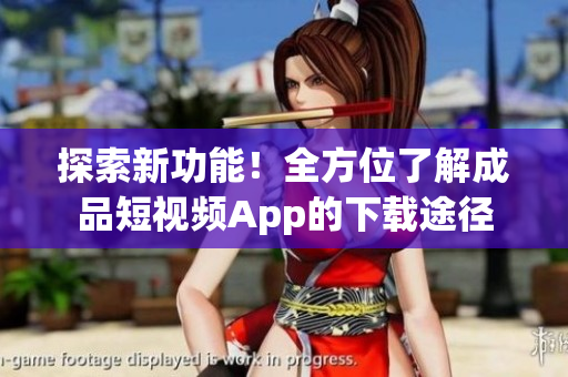 探索新功能！全方位了解成品短视频App的下载途径