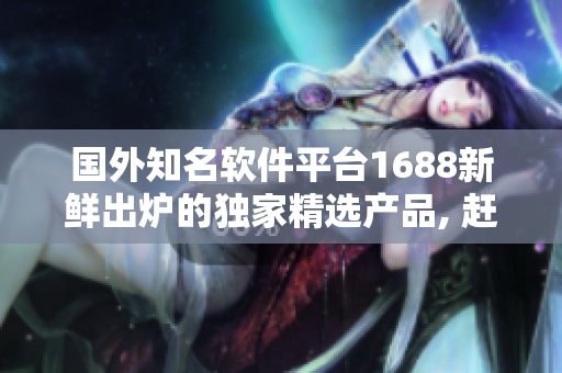 国外知名软件平台1688新鲜出炉的独家精选产品, 赶快了解!