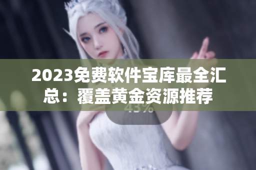 2023免费软件宝库最全汇总：覆盖黄金资源推荐