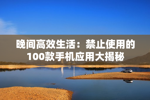 晚间高效生活：禁止使用的100款手机应用大揭秘