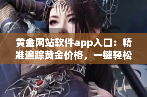 黄金网站软件app入口：精准追踪黄金价格，一键轻松投资。
