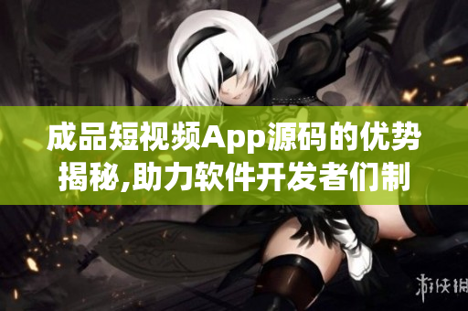 成品短视频App源码的优势揭秘,助力软件开发者们制作完美应用