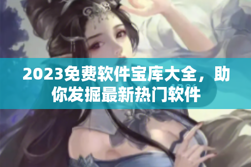 2023免费软件宝库大全，助你发掘最新热门软件