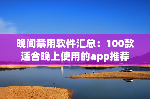晚间禁用软件汇总：100款适合晚上使用的app推荐
