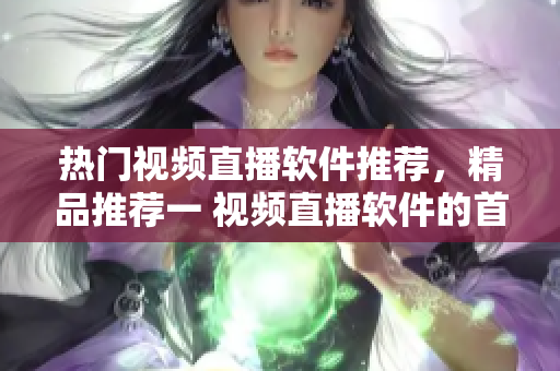 热门视频直播软件推荐，精品推荐一 视频直播软件的首选之选