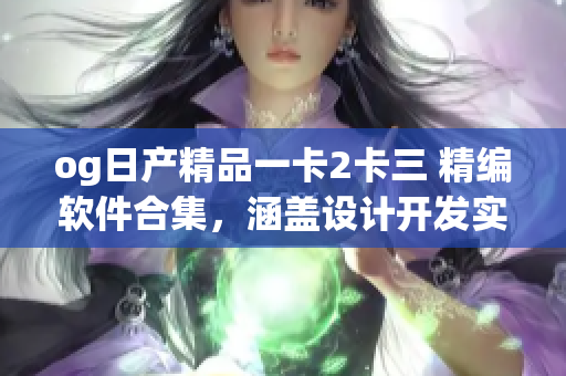 og日产精品一卡2卡三 精编软件合集，涵盖设计开发实用全程攻略
