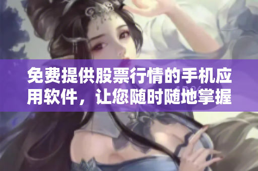 免费提供股票行情的手机应用软件，让您随时随地掌握市场动态